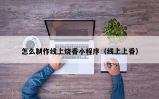淮南怎么制作线上烧香小程序（线上上香）
