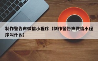 淮南制作警告声微信小程序（制作警告声微信小程序叫什么）