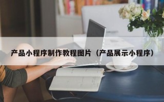 淮南产品小程序制作教程图片（产品展示小程序）