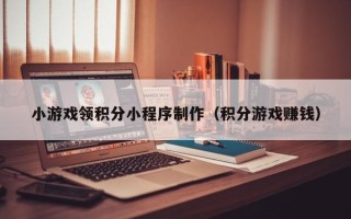 淮南小游戏领积分小程序制作（积分游戏赚钱）