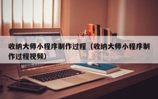 淮南收纳大师小程序制作过程（收纳大师小程序制作过程视频）