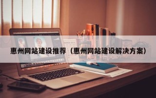淮南惠州网站建设推荐（惠州网站建设解决方案）