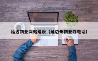 淮南延边物业网站建设（延边州物业办电话）