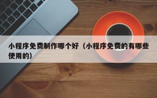淮南小程序免费制作哪个好（小程序免费的有哪些使用的）