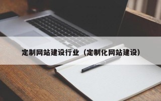 淮南定制网站建设行业（定制化网站建设）