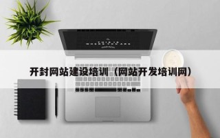 淮南开封网站建设培训（网站开发培训网）