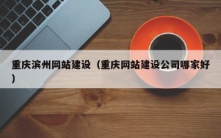 淮南重庆滨州网站建设（重庆网站建设公司哪家好）