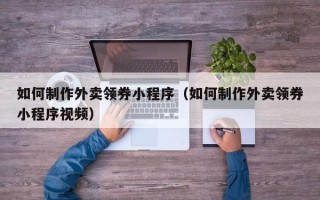 淮南如何制作外卖领券小程序（如何制作外卖领券小程序视频）