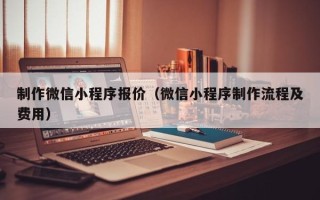 淮南制作微信小程序报价（微信小程序制作流程及费用）