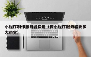淮南小程序制作服务器费用（做小程序服务器要多大带宽）