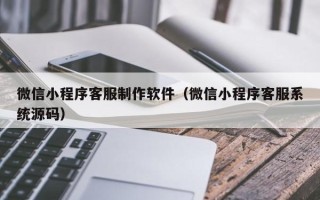 淮南微信小程序客服制作软件（微信小程序客服系统源码）