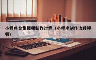 淮南小程序合集视频制作过程（小程序制作流程视频）