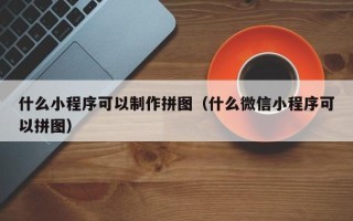 淮南什么小程序可以制作拼图（什么微信小程序可以拼图）