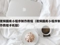 淮南视频图库小程序制作教程（视频图库小程序制作教程手机版）