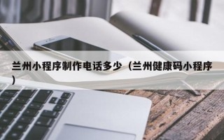淮南兰州小程序制作电话多少（兰州健康码小程序）
