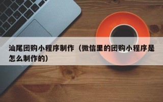 淮南汕尾团购小程序制作（微信里的团购小程序是怎么制作的）