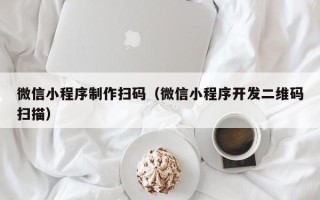 淮南微信小程序制作扫码（微信小程序开发二维码扫描）
